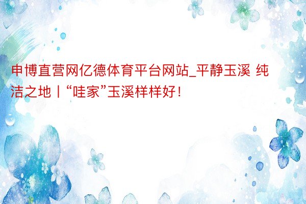 申博直营网亿德体育平台网站_平静玉溪 纯洁之地丨“哇家”玉溪样样好！