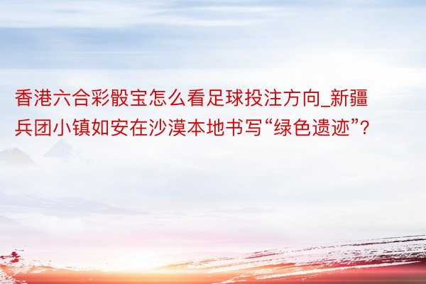 香港六合彩骰宝怎么看足球投注方向_新疆兵团小镇如安在沙漠本地书写“绿色遗迹”？