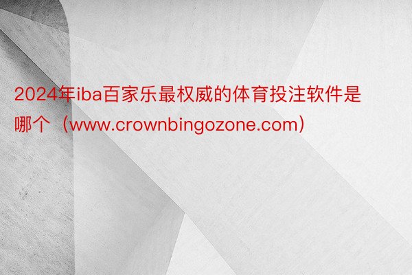 2024年iba百家乐最权威的体育投注软件是哪个（www.crownbingozone.com）