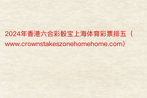 2024年香港六合彩骰宝上海体育彩票排五（www.crownstakeszonehomehome.com）