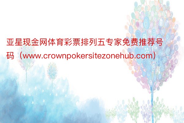 亚星现金网体育彩票排列五专家免费推荐号码（www.crownpokersitezonehub.com）