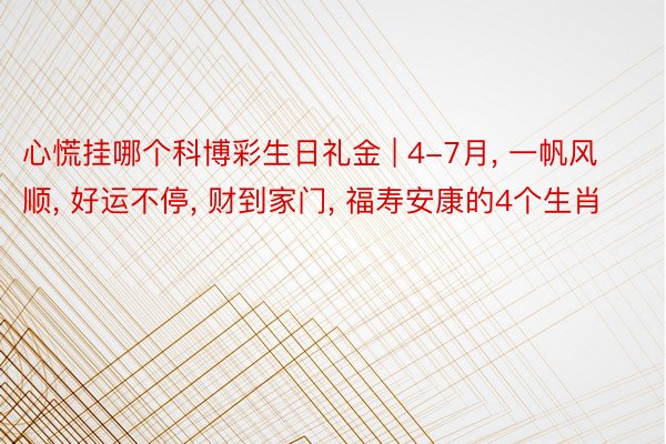 心慌挂哪个科博彩生日礼金 | 4-7月, 一帆风顺, 好运不停, 财到家门, 福寿安康的4个生肖