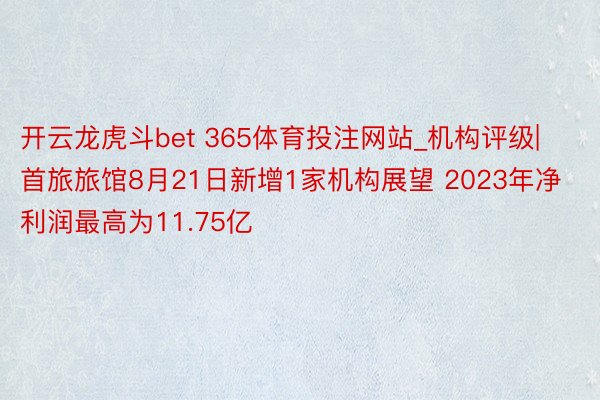 开云龙虎斗bet 365体育投注网站_机构评级|首旅旅馆8月21日新增1家机构展望 2023年净利润最高为11.75亿