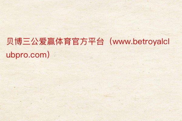 贝博三公爱赢体育官方平台（www.betroyalclubpro.com）