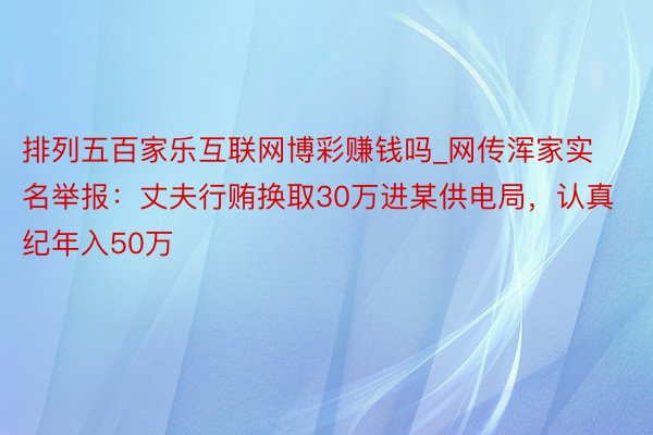 排列五百家乐互联网博彩赚钱吗_网传浑家实名举报：丈夫行贿换取30万进某供电局，认真纪年入50万