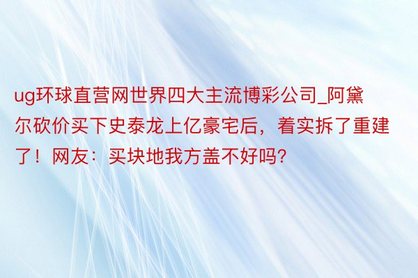 ug环球直营网世界四大主流博彩公司_阿黛尔砍价买下史泰龙上亿豪宅后，着实拆了重建了！网友：买块地我方盖不好吗？