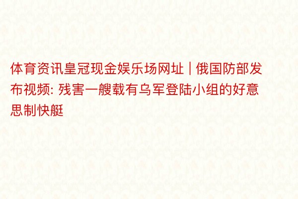 体育资讯皇冠现金娱乐场网址 | 俄国防部发布视频: 残害一艘载有乌军登陆小组的好意思制快艇