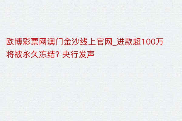 欧博彩票网澳门金沙线上官网_进款超100万将被永久冻结? 央行发声