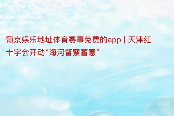 葡京娱乐地址体育赛事免费的app | 天津红十字会开动“海河督察蓄意”