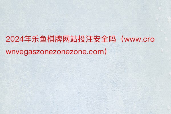 2024年乐鱼棋牌网站投注安全吗（www.crownvegaszonezonezone.com）