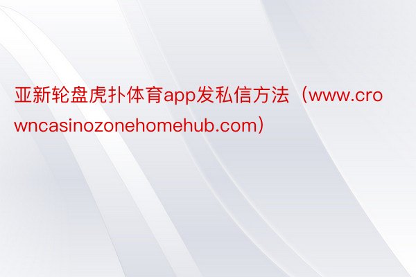 亚新轮盘虎扑体育app发私信方法（www.crowncasinozonehomehub.com）