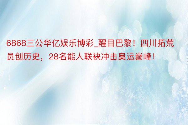 6868三公华亿娱乐博彩_醒目巴黎！四川拓荒员创历史，28名能人联袂冲击奥运巅峰！