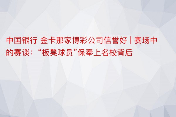 中国银行 金卡那家博彩公司信誉好 | 赛场中的赛谈：“板凳球员”保奉上名校背后