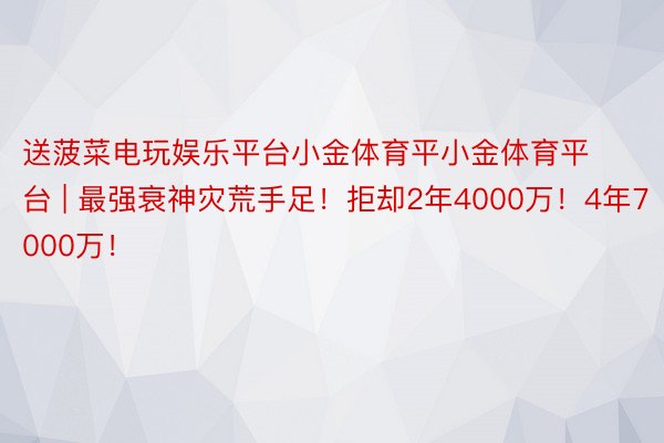 送菠菜电玩娱乐平台小金体育平小金体育平台 | 最强衰神灾荒手足！拒却2年4000万！4年7000万！