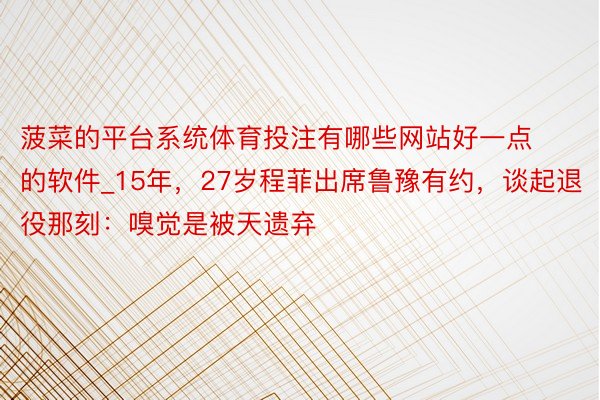 菠菜的平台系统体育投注有哪些网站好一点的软件_15年，27岁程菲出席鲁豫有约，谈起退役那刻：嗅觉是被天遗弃