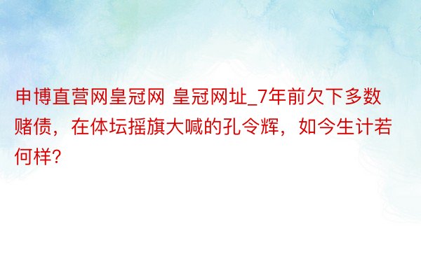 申博直营网皇冠网 皇冠网址_7年前欠下多数赌债，在体坛摇旗大喊的孔令辉，如今生计若何样？