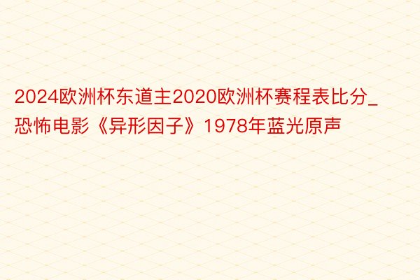 2024欧洲杯东道主2020欧洲杯赛程表比分_恐怖电影《异形因子》1978年蓝光原声