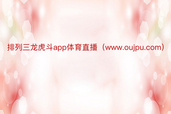 排列三龙虎斗app体育直播（www.oujpu.com）